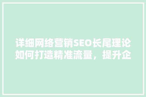 详细网络营销SEO长尾理论如何打造精准流量，提升企业竞争力 网站优化