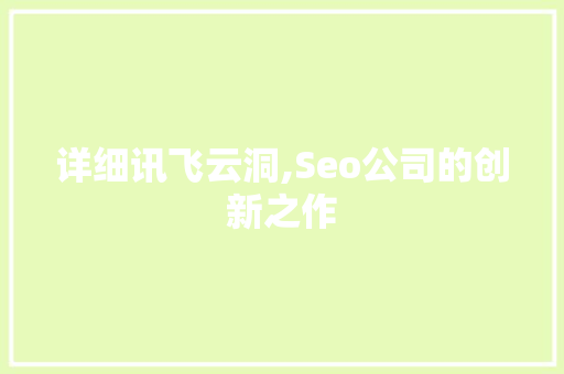 详细讯飞云洞,Seo公司的创新之作 搜狗优化