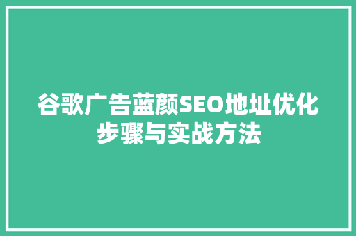 谷歌广告蓝颜SEO地址优化步骤与实战方法
