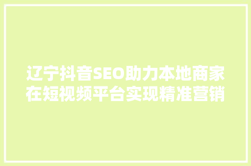 辽宁抖音SEO助力本地商家在短视频平台实现精准营销