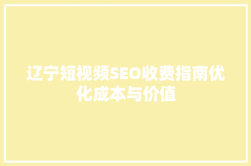 辽宁短视频SEO收费指南优化成本与价值