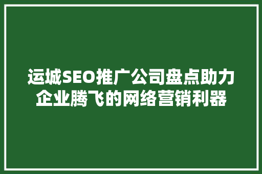 运城SEO推广公司盘点助力企业腾飞的网络营销利器 360搜优化