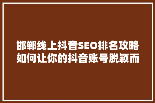 邯郸线上抖音SEO排名攻略如何让你的抖音账号脱颖而出 AI技术学习