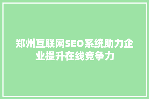 郑州互联网SEO系统助力企业提升在线竞争力 seo技术