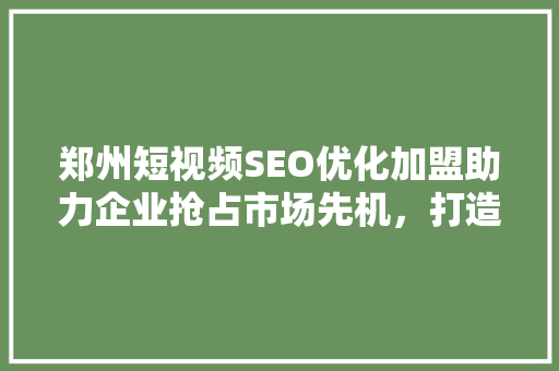 郑州短视频SEO优化加盟助力企业抢占市场先机，打造品牌影响力