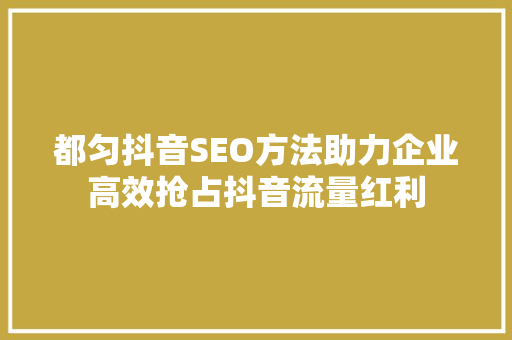 都匀抖音SEO方法助力企业高效抢占抖音流量红利