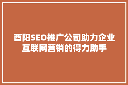 酉阳SEO推广公司助力企业互联网营销的得力助手