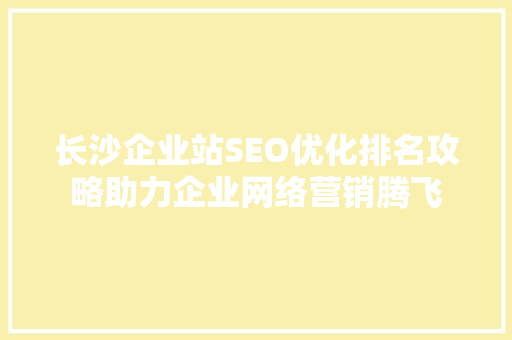 长沙企业站SEO优化排名攻略助力企业网络营销腾飞