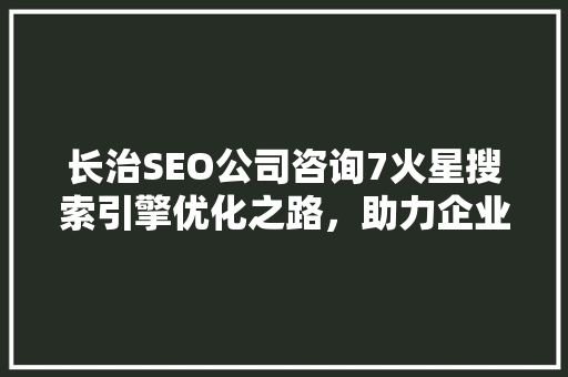 长治SEO公司咨询7火星搜索引擎优化之路，助力企业腾飞