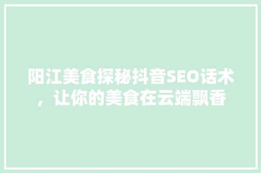 阳江美食探秘抖音SEO话术，让你的美食在云端飘香