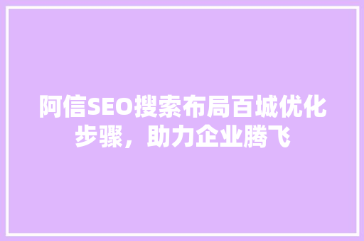 阿信SEO搜索布局百城优化步骤，助力企业腾飞