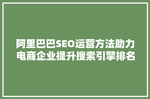 阿里巴巴SEO运营方法助力电商企业提升搜索引擎排名，抢占市场先机