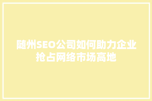 随州SEO公司如何助力企业抢占网络市场高地