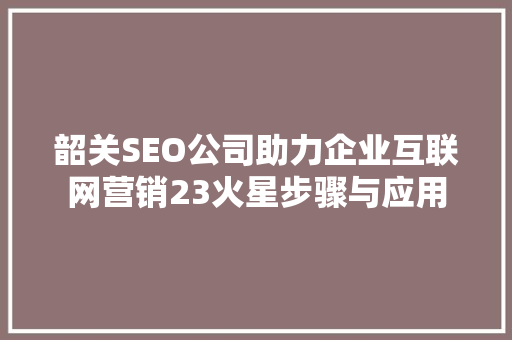 韶关SEO公司助力企业互联网营销23火星步骤与应用