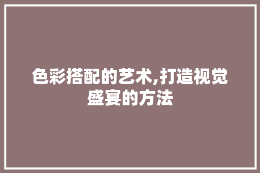 色彩搭配的艺术,打造视觉盛宴的方法 色彩搭配的艺术,打造视觉盛宴的方法 网站优化