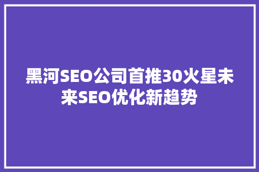 黑河SEO公司首推30火星未来SEO优化新趋势