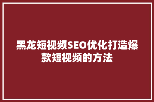 黑龙短视频SEO优化打造爆款短视频的方法