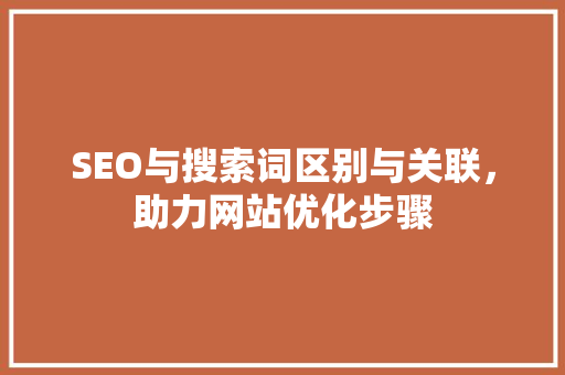SEO与搜索词区别与关联，助力网站优化步骤