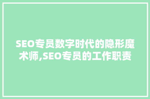 SEO专员数字时代的隐形魔术师,SEO专员的工作职责与价值 网站优化
