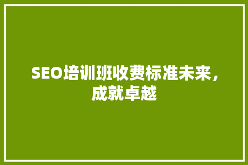 SEO培训班收费标准未来，成就卓越