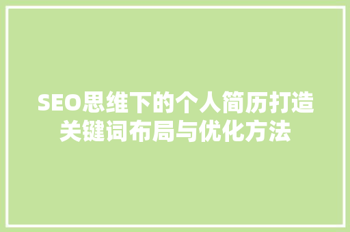SEO思维下的个人简历打造关键词布局与优化方法