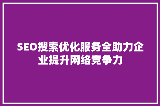 SEO搜索优化服务全助力企业提升网络竞争力