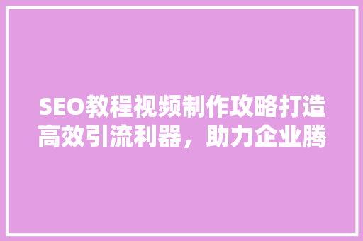 SEO教程视频制作攻略打造高效引流利器，助力企业腾飞 头条优化