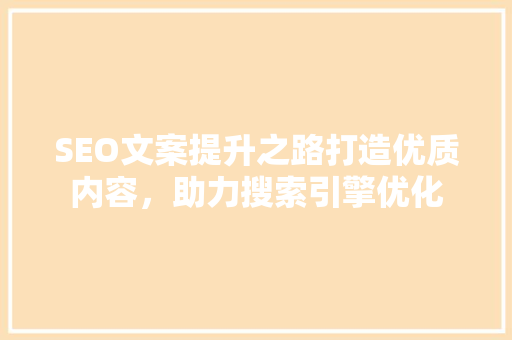 SEO文案提升之路打造优质内容，助力搜索引擎优化 360搜优化