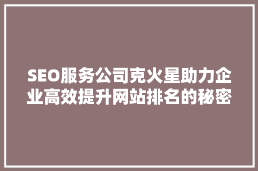 SEO服务公司克火星助力企业高效提升网站排名的秘密武器