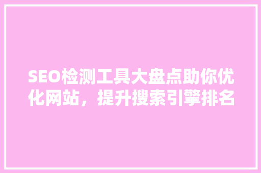 SEO检测工具大盘点助你优化网站，提升搜索引擎排名