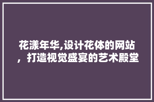 花漾年华,设计花体的网站，打造视觉盛宴的艺术殿堂 花漾年华,设计花体的网站，打造视觉盛宴的艺术殿堂 网站优化