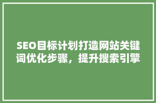 SEO目标计划打造网站关键词优化步骤，提升搜索引擎排名