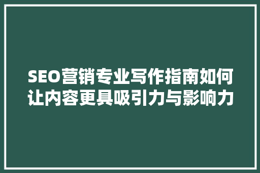 SEO营销专业写作指南如何让内容更具吸引力与影响力 网站优化