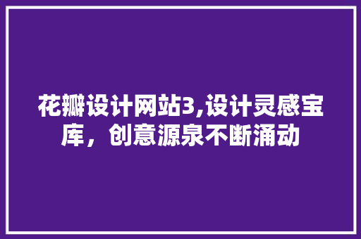 花瓣设计网站3,设计灵感宝库，创意源泉不断涌动 花瓣设计网站3,设计灵感宝库，创意源泉不断涌动 网站开发