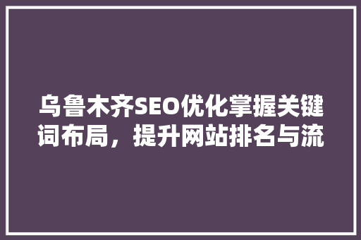 乌鲁木齐SEO优化掌握关键词布局，提升网站排名与流量