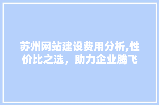 苏州网站建设费用分析,性价比之选，助力企业腾飞 苏州网站建设费用分析,性价比之选，助力企业腾飞 seo技术