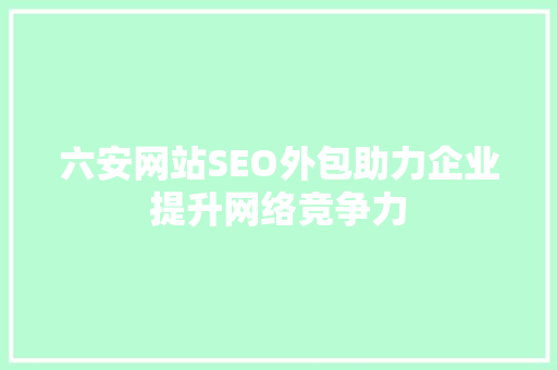 六安网站SEO外包助力企业提升网络竞争力
