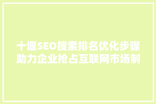 十堰SEO搜索排名优化步骤助力企业抢占互联网市场制高点