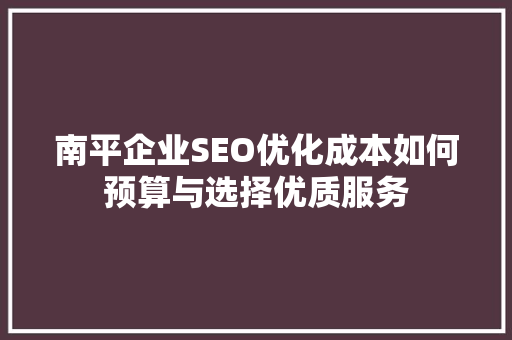 南平企业SEO优化成本如何预算与选择优质服务