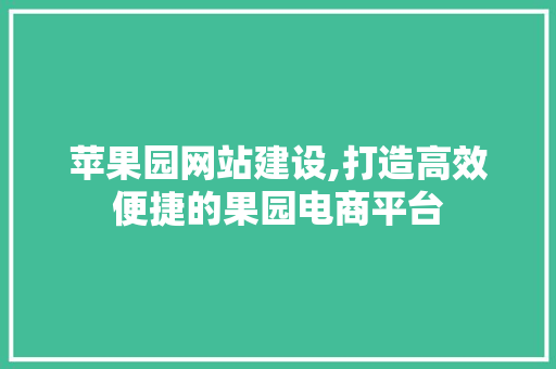 苹果园网站建设,打造高效便捷的果园电商平台 苹果园网站建设,打造高效便捷的果园电商平台 百度算法