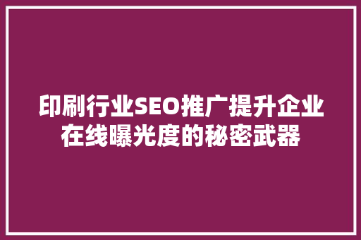 印刷行业SEO推广提升企业在线曝光度的秘密武器 360搜优化