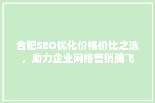 合肥SEO优化价格价比之选，助力企业网络营销腾飞 头条优化