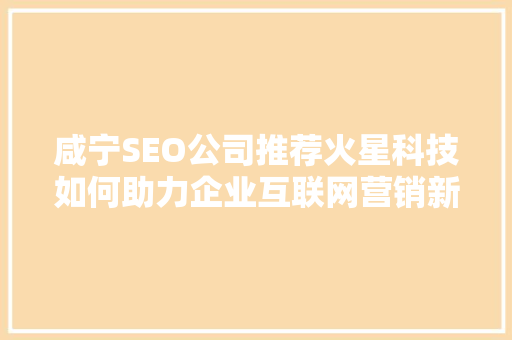 咸宁SEO公司推荐火星科技如何助力企业互联网营销新高度 搜狗优化