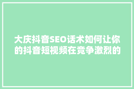 大庆抖音SEO话术如何让你的抖音短视频在竞争激烈的市场中脱颖而出