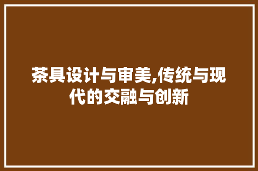 茶具设计与审美,传统与现代的交融与创新