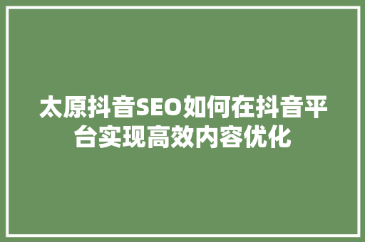 太原抖音SEO如何在抖音平台实现高效内容优化