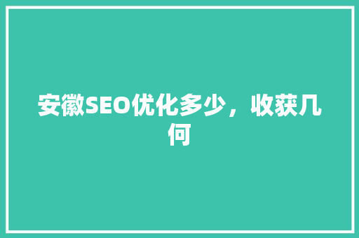 安徽SEO优化多少，收获几何