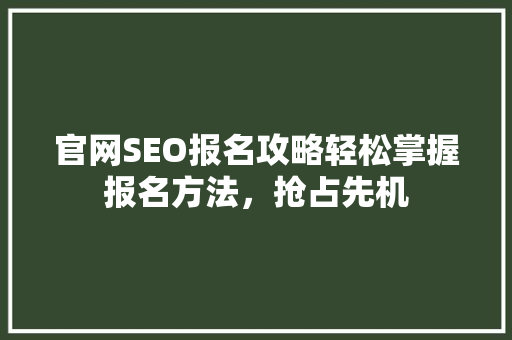 官网SEO报名攻略轻松掌握报名方法，抢占先机
