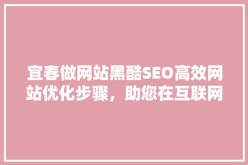 宜春做网站黑酷SEO高效网站优化步骤，助您在互联网时代脱颖而出