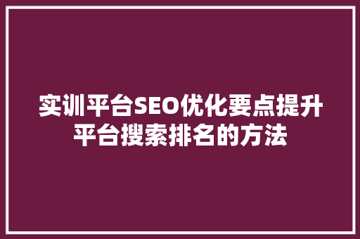 实训平台SEO优化要点提升平台搜索排名的方法 百度算法